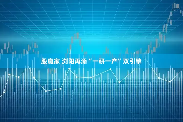 股赢家 浏阳再添“一研一产”双引擎
