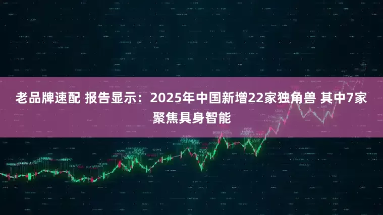 老品牌速配 报告显示：2025年中国新增22家独角兽 其中7家聚焦具身智能